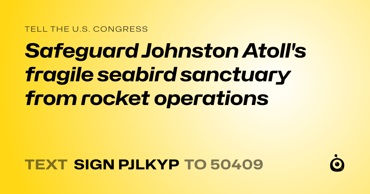 A shareable card that reads "tell the U.S. Congress: Safeguard Johnston Atoll's fragile seabird sanctuary from rocket operations" followed by "text sign PJLKYP to 50409"