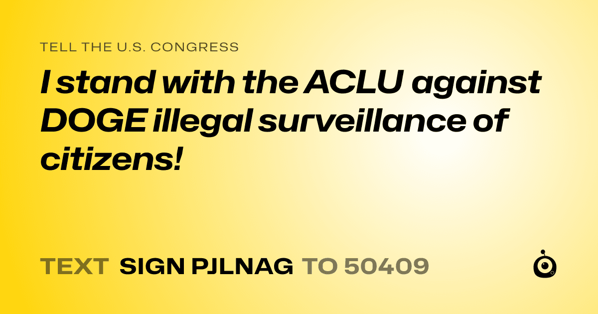 A shareable card that reads "tell the U.S. Congress: I stand with the ACLU against DOGE illegal surveillance of citizens!" followed by "text sign PJLNAG to 50409"
