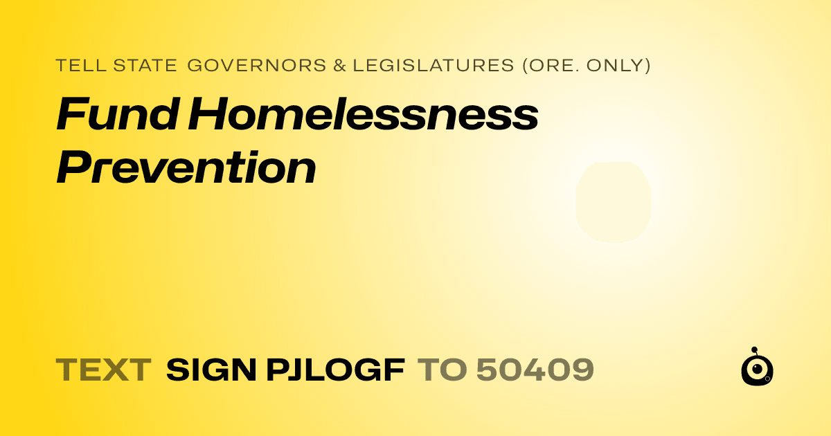 A shareable card that reads "tell State Governors & Legislatures (Ore. only): Fund Homelessness Prevention" followed by "text sign PJLOGF to 50409"