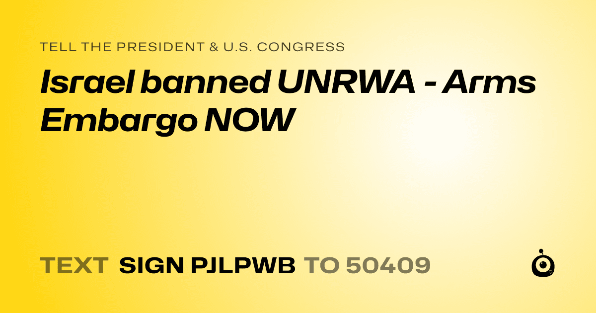 A shareable card that reads "tell the President & U.S. Congress: Israel banned UNRWA - Arms Embargo NOW" followed by "text sign PJLPWB to 50409"