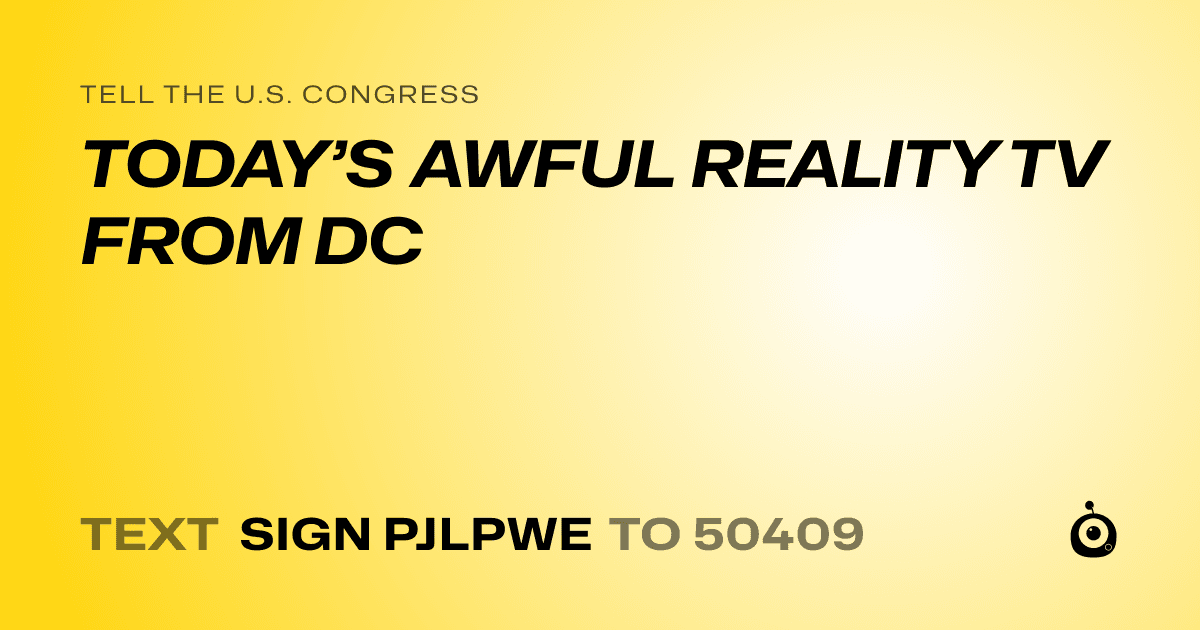 A shareable card that reads "tell the U.S. Congress: TODAY’S AWFUL REALITY TV FROM DC" followed by "text sign PJLPWE to 50409"