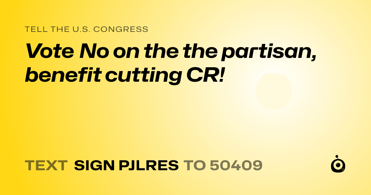 A shareable card that reads "tell the U.S. Congress: Vote No on the the partisan, benefit cutting CR!" followed by "text sign PJLRES to 50409"