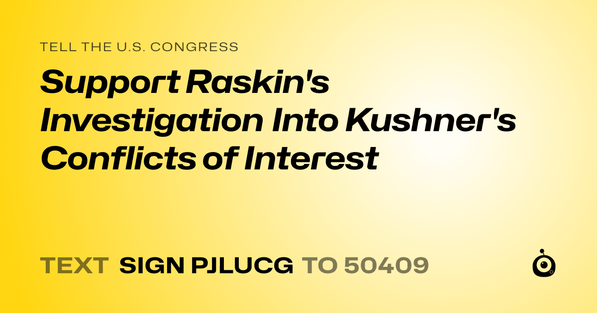 A shareable card that reads "tell the U.S. Congress: Support Raskin's Investigation Into Kushner's Conflicts of Interest" followed by "text sign PJLUCG to 50409"