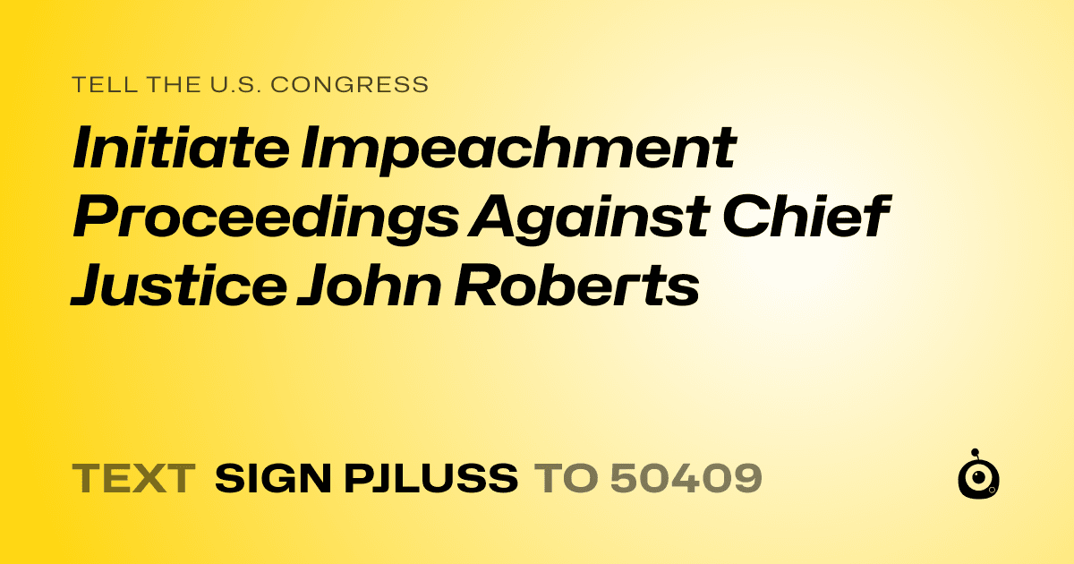 A shareable card that reads "tell the U.S. Congress: Initiate Impeachment Proceedings Against Chief Justice John Roberts" followed by "text sign PJLUSS to 50409"