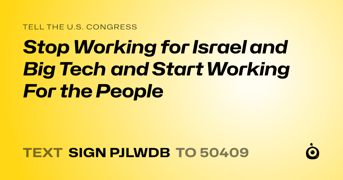 A shareable card that reads "tell the U.S. Congress: Stop Working for Israel and Big Tech and Start Working For the People" followed by "text sign PJLWDB to 50409"