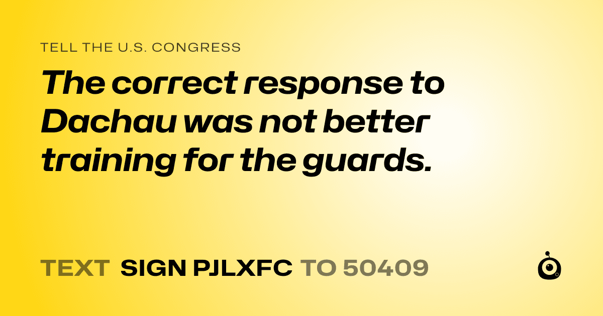 A shareable card that reads "tell the U.S. Congress: The correct response to Dachau was not better training for the guards." followed by "text sign PJLXFC to 50409"