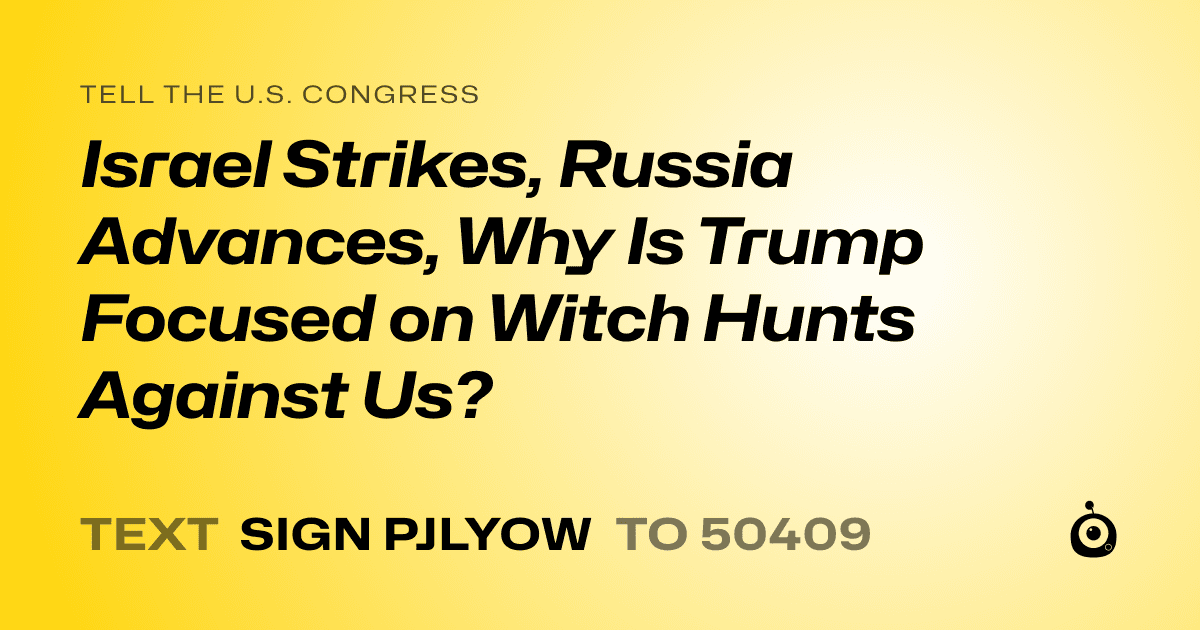 A shareable card that reads "tell the U.S. Congress: Israel Strikes, Russia Advances, Why Is Trump Focused on Witch Hunts Against Us?" followed by "text sign PJLYOW to 50409"