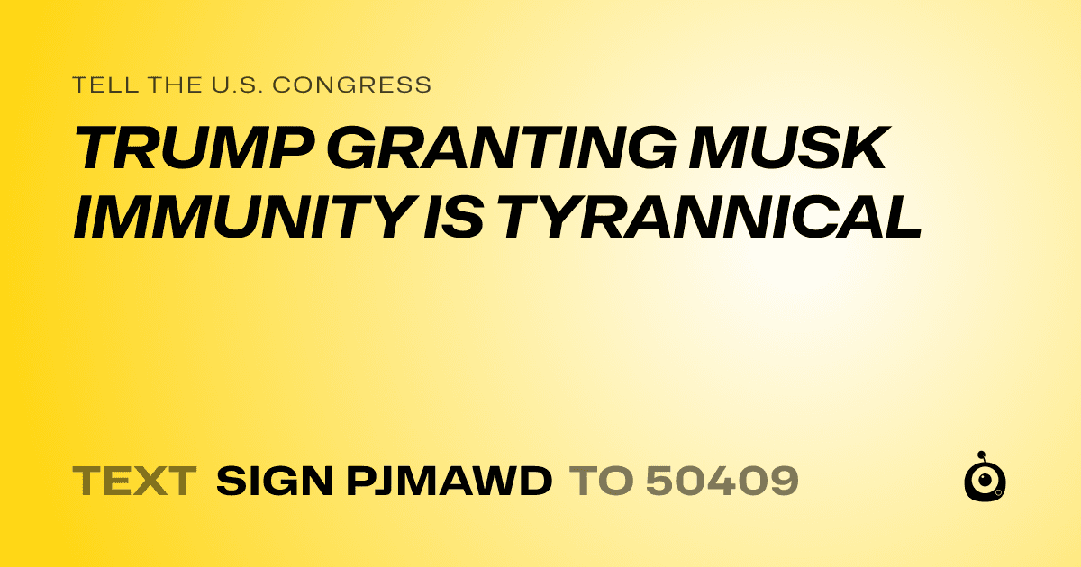 A shareable card that reads "tell the U.S. Congress: TRUMP GRANTING MUSK IMMUNITY IS TYRANNICAL" followed by "text sign PJMAWD to 50409"