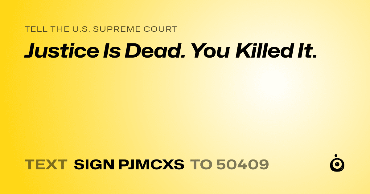 A shareable card that reads "tell the U.S. Supreme Court: Justice Is Dead. You Killed It." followed by "text sign PJMCXS to 50409"