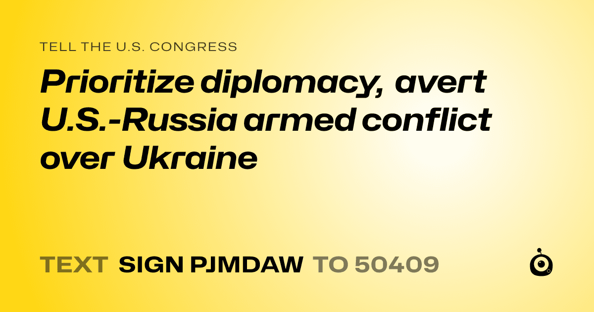 A shareable card that reads "tell the U.S. Congress: Prioritize diplomacy, avert U.S.-Russia armed conflict over Ukraine" followed by "text sign PJMDAW to 50409"