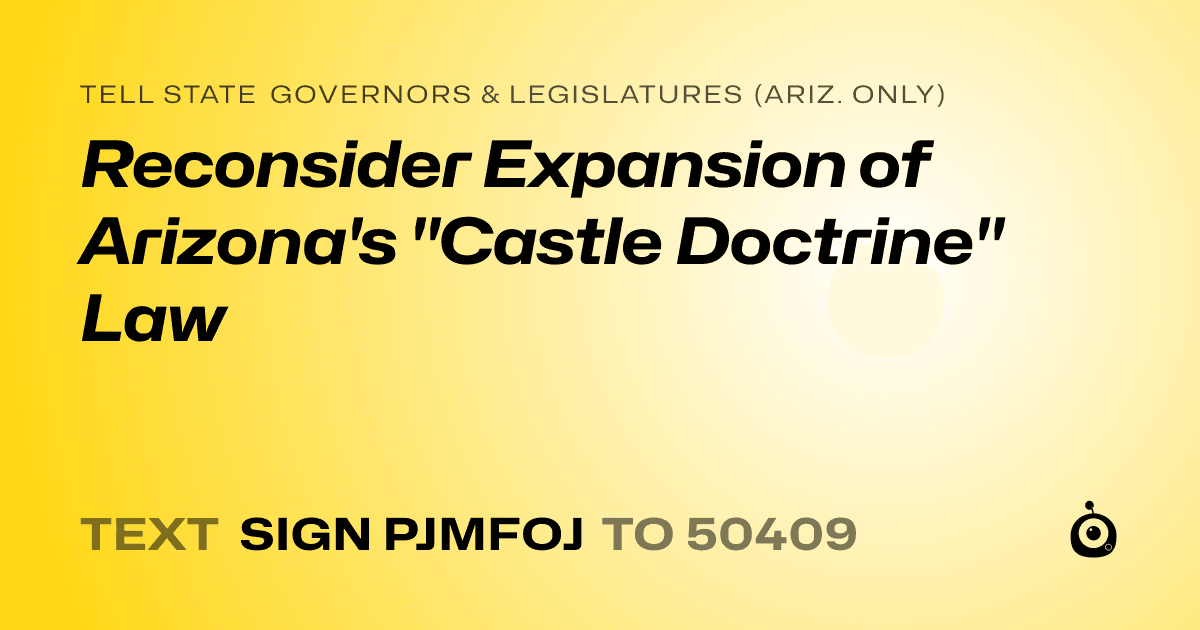 A shareable card that reads "tell State Governors & Legislatures (Ariz. only): Reconsider Expansion of Arizona's "Castle Doctrine" Law" followed by "text sign PJMFOJ to 50409"
