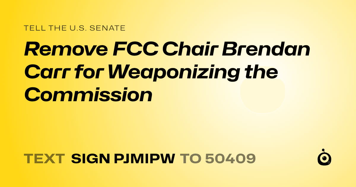 A shareable card that reads "tell the U.S. Senate: Remove FCC Chair Brendan Carr for Weaponizing the Commission" followed by "text sign PJMIPW to 50409"
