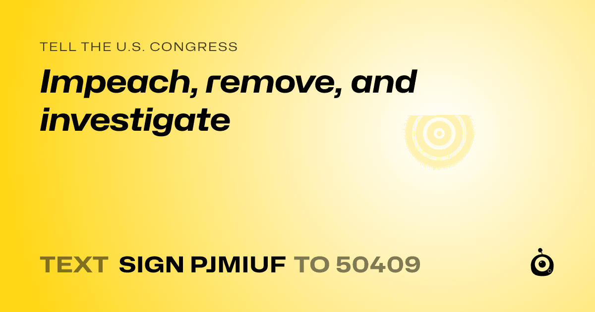 A shareable card that reads "tell the U.S. Congress: Impeach, remove, and investigate" followed by "text sign PJMIUF to 50409"