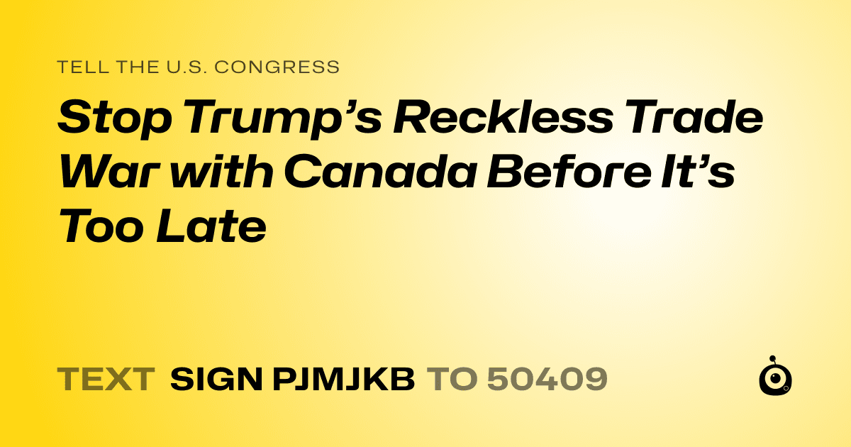 A shareable card that reads "tell the U.S. Congress: Stop Trump’s Reckless Trade War with Canada Before It’s Too Late" followed by "text sign PJMJKB to 50409"