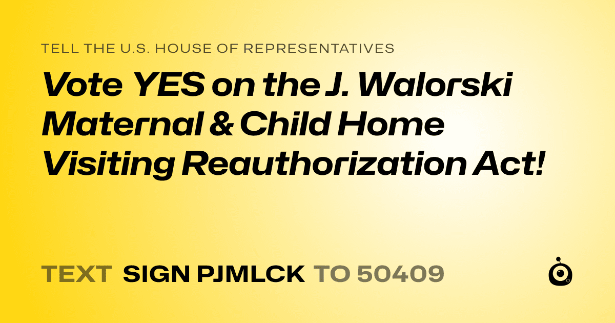 A shareable card that reads "tell the U.S. House of Representatives: Vote YES on the J. Walorski Maternal & Child Home Visiting Reauthorization Act!" followed by "text sign PJMLCK to 50409"