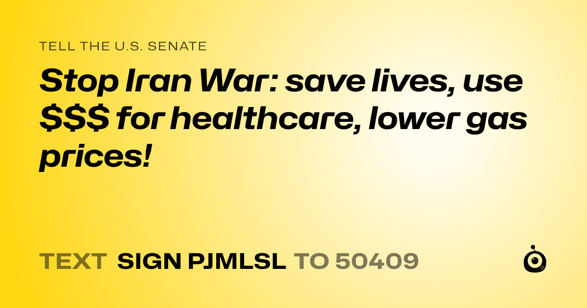 A shareable card that reads "tell the U.S. Senate: Stop Iran War: save lives,  use $$$ for healthcare, lower gas prices!" followed by "text sign PJMLSL to 50409"