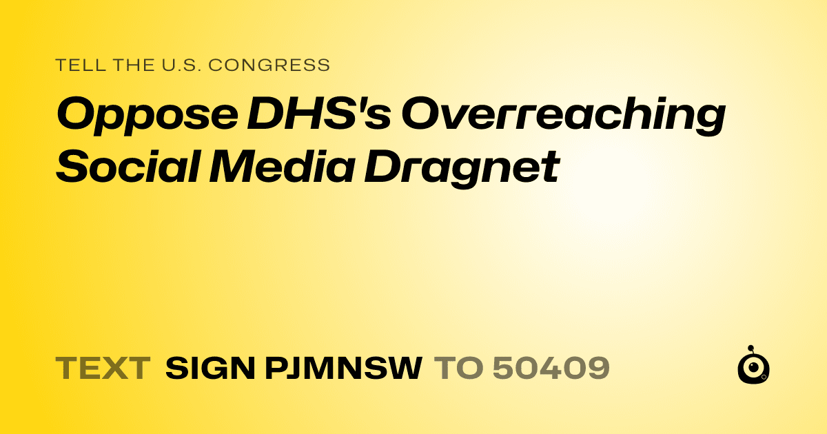 A shareable card that reads "tell the U.S. Congress: Oppose DHS's Overreaching Social Media Dragnet" followed by "text sign PJMNSW to 50409"