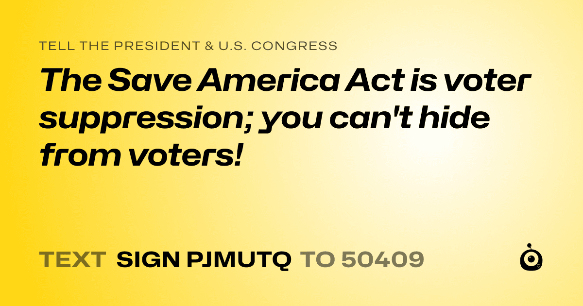 A shareable card that reads "tell the President & U.S. Congress: The Save America Act is voter suppression; you can't hide from voters!" followed by "text sign PJMUTQ to 50409"