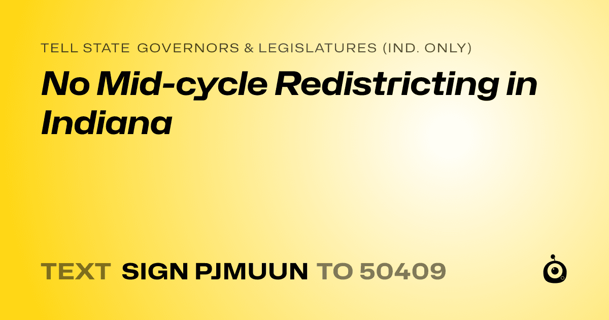 A shareable card that reads "tell State Governors & Legislatures (Ind. only): No Mid-cycle Redistricting in Indiana" followed by "text sign PJMUUN to 50409"