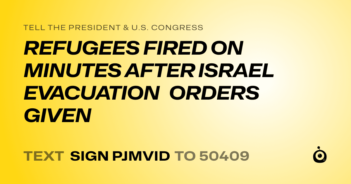 A shareable card that reads "tell the President & U.S. Congress: REFUGEES FIRED ON MINUTES AFTER ISRAEL EVACUATION ORDERS GIVEN" followed by "text sign PJMVID to 50409"