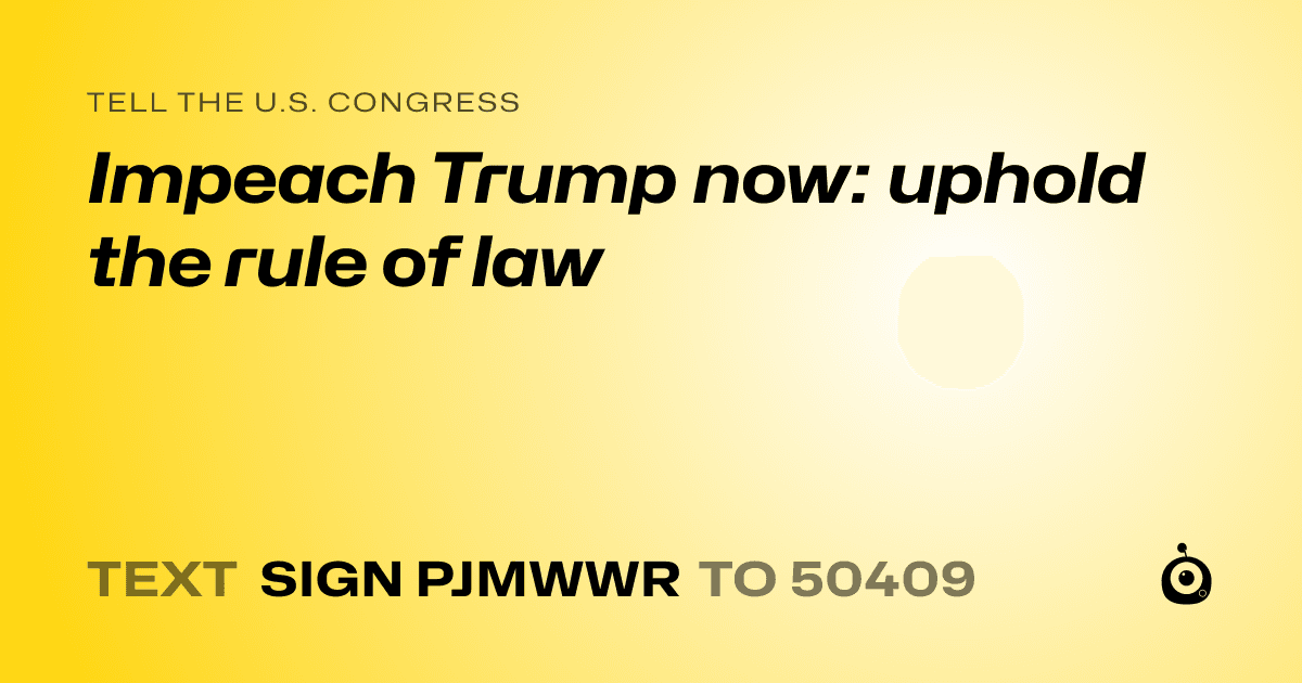 A shareable card that reads "tell the U.S. Congress: Impeach Trump now: uphold the rule of law" followed by "text sign PJMWWR to 50409"