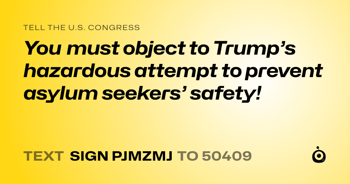 A shareable card that reads "tell the U.S. Congress: You must object to Trump’s hazardous attempt to prevent asylum seekers’ safety!" followed by "text sign PJMZMJ to 50409"