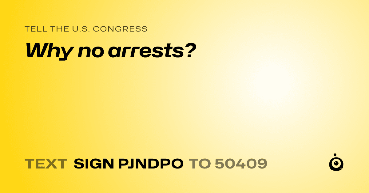 A shareable card that reads "tell the U.S. Congress: Why no arrests?" followed by "text sign PJNDPO to 50409"