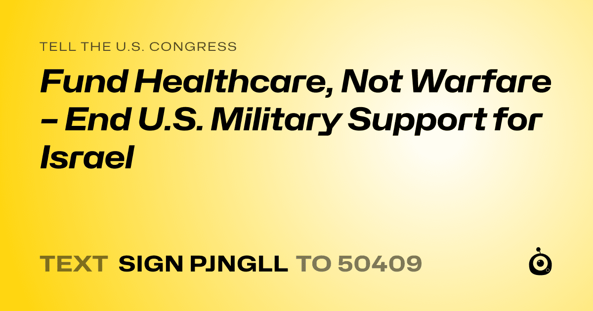 A shareable card that reads "tell the U.S. Congress: Fund Healthcare, Not Warfare – End U.S. Military Support for Israel" followed by "text sign PJNGLL to 50409"