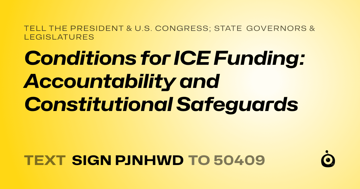 A shareable card that reads "tell the President & U.S. Congress; State Governors & Legislatures: Conditions for ICE Funding: Accountability and Constitutional Safeguards" followed by "text sign PJNHWD to 50409"