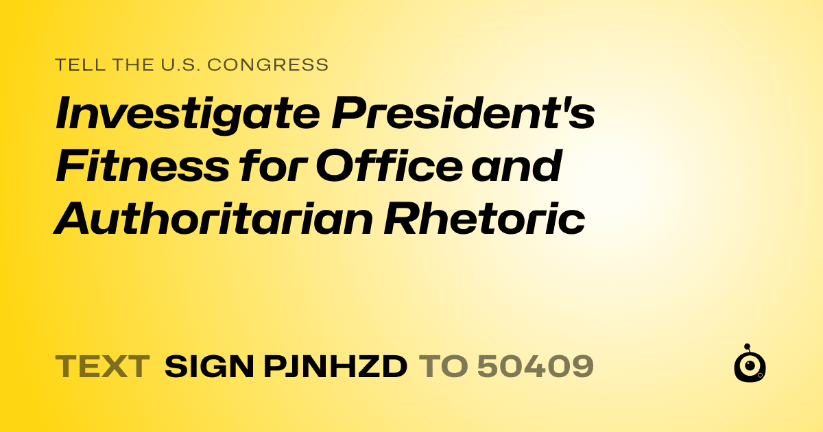 A shareable card that reads "tell the U.S. Congress: Investigate President's Fitness for Office and Authoritarian Rhetoric" followed by "text sign PJNHZD to 50409"