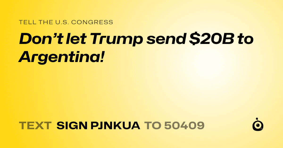 A shareable card that reads "tell the U.S. Congress: Don’t let Trump send $20B to Argentina!" followed by "text sign PJNKUA to 50409"