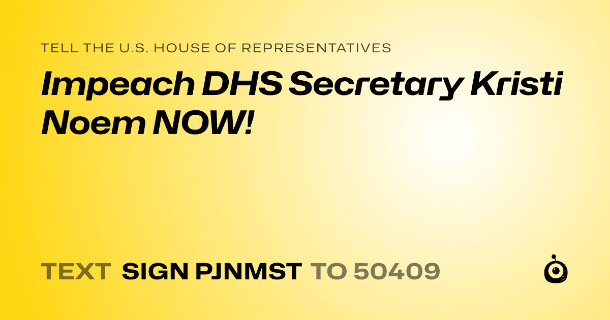 A shareable card that reads "tell the U.S. House of Representatives: Impeach DHS Secretary Kristi Noem NOW!" followed by "text sign PJNMST to 50409"