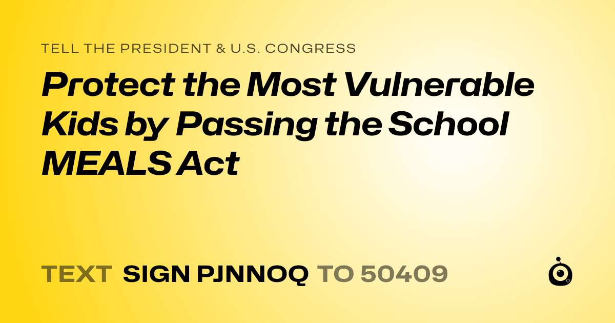 A shareable card that reads "tell the President & U.S. Congress: Protect the Most Vulnerable Kids by Passing the School MEALS Act" followed by "text sign PJNNOQ to 50409"