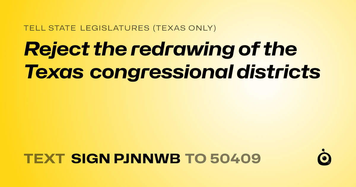 A shareable card that reads "tell State Legislatures (Texas only): Reject the redrawing of the Texas congressional districts" followed by "text sign PJNNWB to 50409"