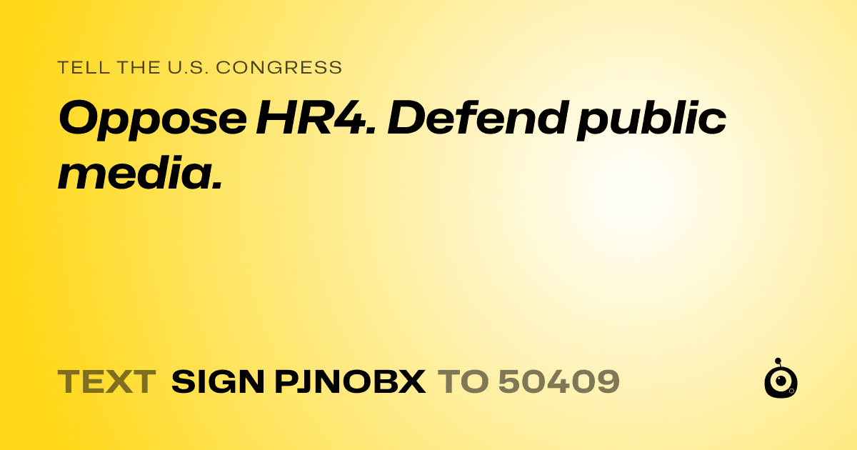 A shareable card that reads "tell the U.S. Congress: Oppose HR4.  Defend public media." followed by "text sign PJNOBX to 50409"