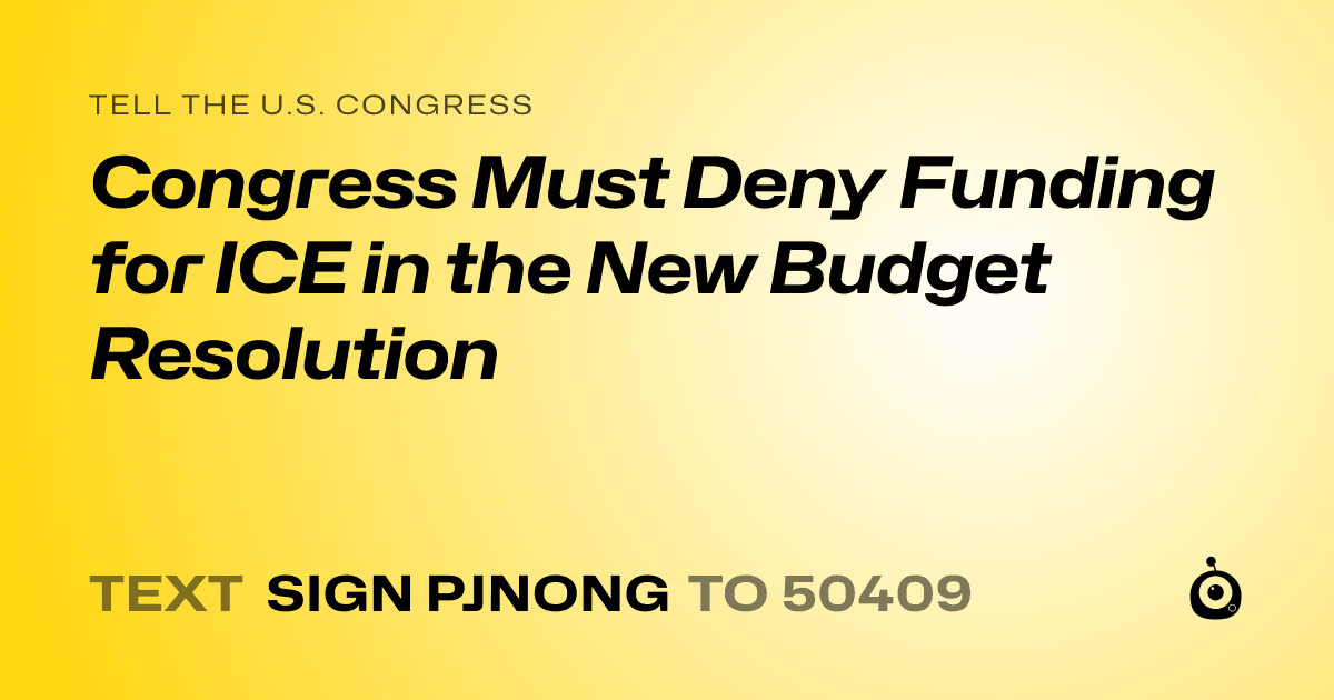 A shareable card that reads "tell the U.S. Congress: Congress Must Deny Funding for ICE in the New Budget Resolution" followed by "text sign PJNONG to 50409"