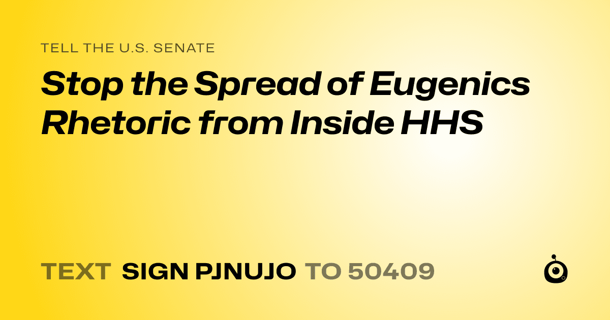 A shareable card that reads "tell the U.S. Senate: Stop the Spread of Eugenics Rhetoric from Inside HHS" followed by "text sign PJNUJO to 50409"