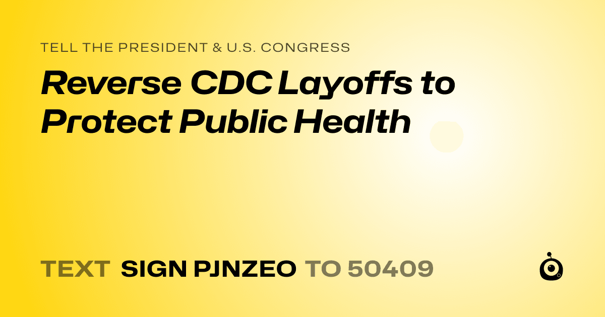 A shareable card that reads "tell the President & U.S. Congress: Reverse CDC Layoffs to Protect Public Health" followed by "text sign PJNZEO to 50409"