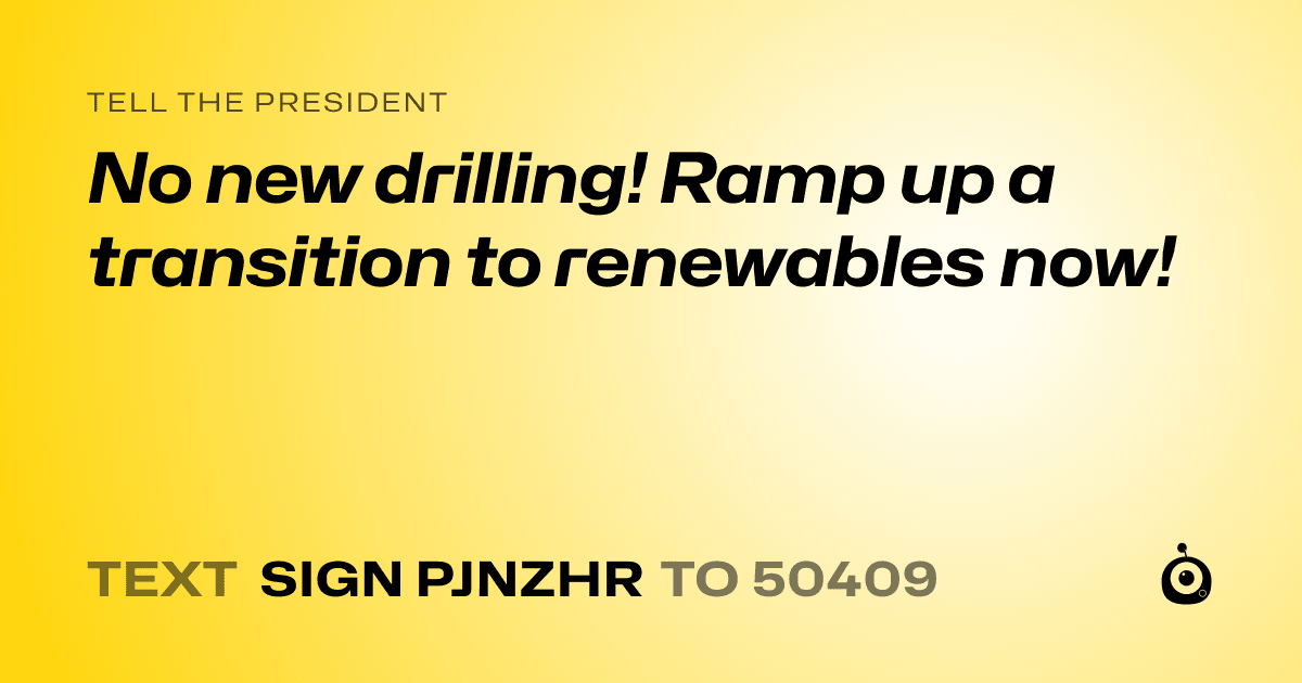A shareable card that reads "tell the President: No new drilling! Ramp up a transition to renewables now!" followed by "text sign PJNZHR to 50409"