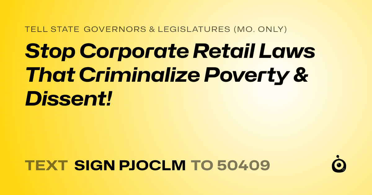 A shareable card that reads "tell State Governors & Legislatures (Mo. only): Stop Corporate Retail Laws That Criminalize Poverty & Dissent!" followed by "text sign PJOCLM to 50409"