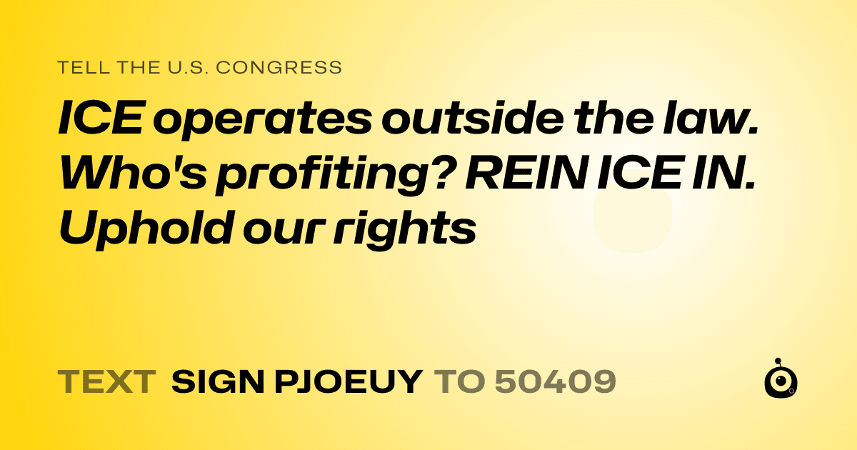 A shareable card that reads "tell the U.S. Congress: ICE operates outside the law. Who's profiting? REIN ICE IN. Uphold our rights" followed by "text sign PJOEUY to 50409"