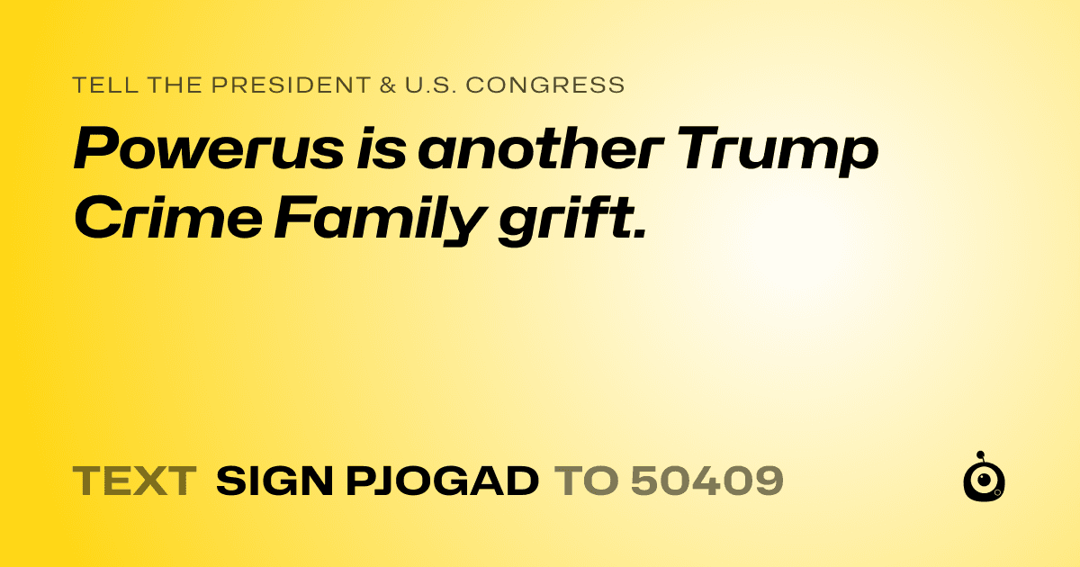 A shareable card that reads "tell the President & U.S. Congress: Powerus is another Trump Crime Family grift." followed by "text sign PJOGAD to 50409"
