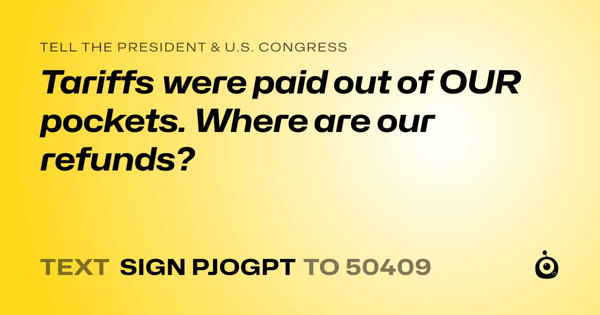 A shareable card that reads "tell the President & U.S. Congress: Tariffs were paid out of OUR pockets. Where are our refunds?" followed by "text sign PJOGPT to 50409"