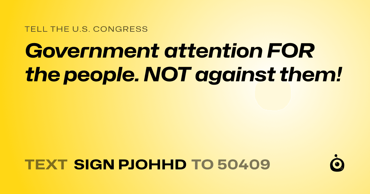 A shareable card that reads "tell the U.S. Congress: Government attention FOR the people. NOT against them!" followed by "text sign PJOHHD to 50409"