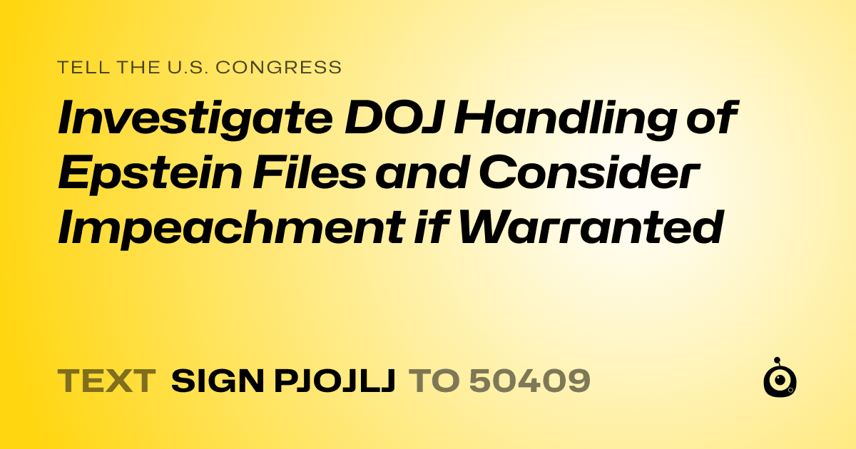 A shareable card that reads "tell the U.S. Congress: Investigate DOJ Handling of Epstein Files and Consider Impeachment if Warranted" followed by "text sign PJOJLJ to 50409"