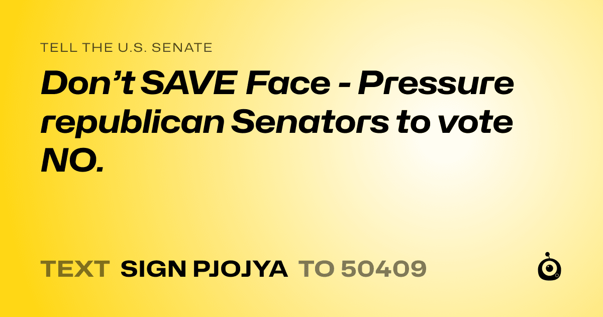 A shareable card that reads "tell the U.S. Senate: Don’t SAVE Face - Pressure republican Senators to vote NO." followed by "text sign PJOJYA to 50409"