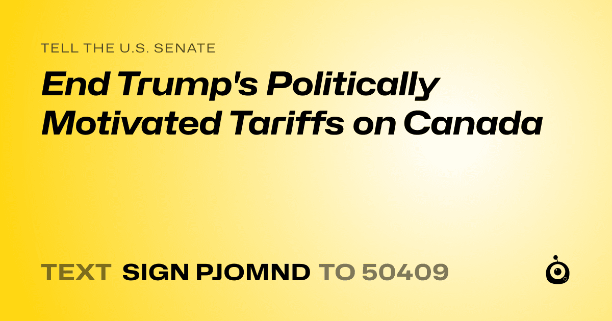 A shareable card that reads "tell the U.S. Senate: End Trump's Politically Motivated Tariffs on Canada" followed by "text sign PJOMND to 50409"