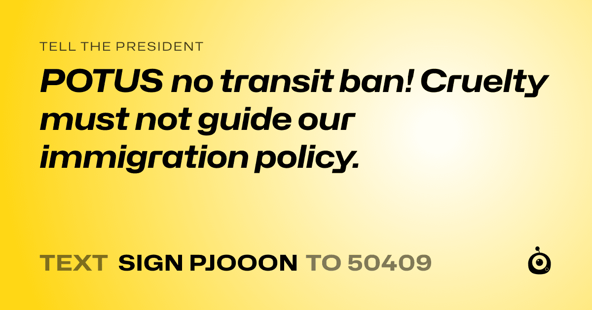 A shareable card that reads "tell the President: POTUS no transit ban! Cruelty must not guide our immigration policy." followed by "text sign PJOOON to 50409"