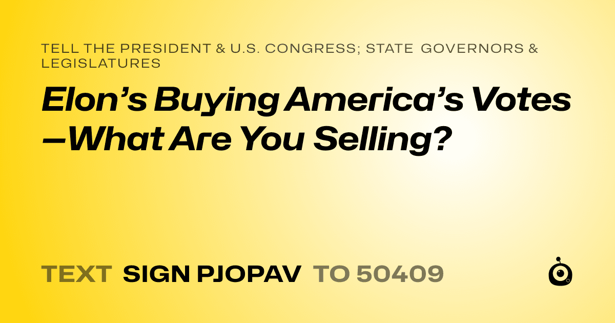 A shareable card that reads "tell the President & U.S. Congress; State Governors & Legislatures: Elon’s Buying America’s Votes—What Are You Selling?" followed by "text sign PJOPAV to 50409"