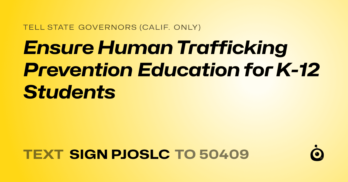 A shareable card that reads "tell State Governors (Calif. only): Ensure Human Trafficking Prevention Education for K-12 Students" followed by "text sign PJOSLC to 50409"